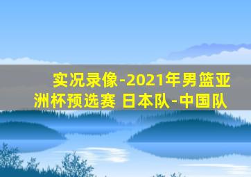 实况录像-2021年男篮亚洲杯预选赛 日本队-中国队